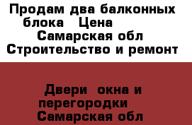 Продам два балконных блока › Цена ­ 2 500 - Самарская обл. Строительство и ремонт » Двери, окна и перегородки   . Самарская обл.